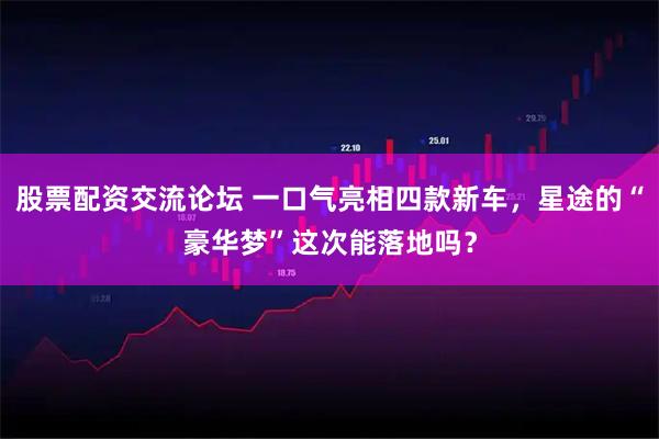 股票配资交流论坛 一口气亮相四款新车，星途的“豪华梦”这次能落地吗？