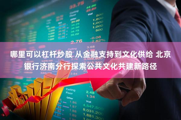 哪里可以杠杆炒股 从金融支持到文化供给 北京银行济南分行探索公共文化共建新路径