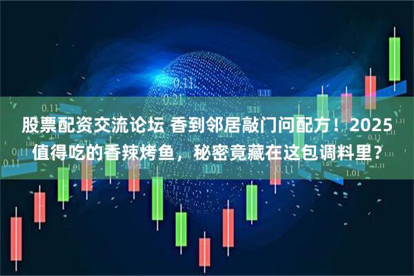 股票配资交流论坛 香到邻居敲门问配方！2025值得吃的香辣烤鱼，秘密竟藏在这包调料里？