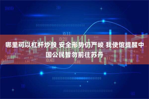哪里可以杠杆炒股 安全形势仍严峻 我使馆提醒中国公民暂勿前往苏丹