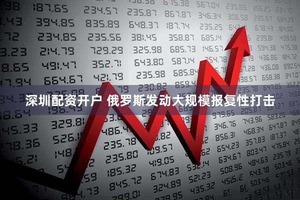 深圳配资开户 俄罗斯发动大规模报复性打击