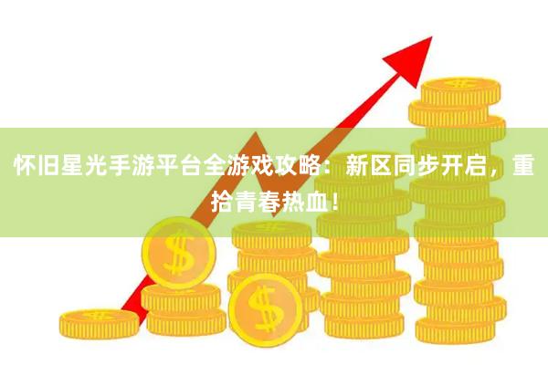 怀旧星光手游平台全游戏攻略：新区同步开启，重拾青春热血！