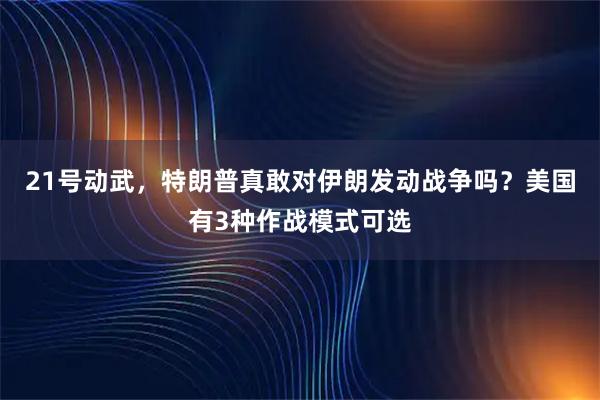 21号动武，特朗普真敢对伊朗发动战争吗？美国有3种作战模式可选